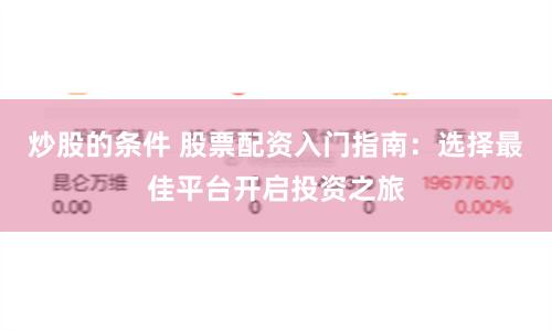 炒股的条件 股票配资入门指南：选择最佳平台开启投资之旅
