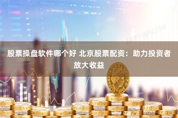 股票操盘软件哪个好 北京股票配资：助力投资者放大收益