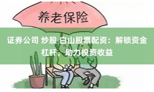证券公司 炒股 白山股票配资：解锁资金杠杆，助力投资收益