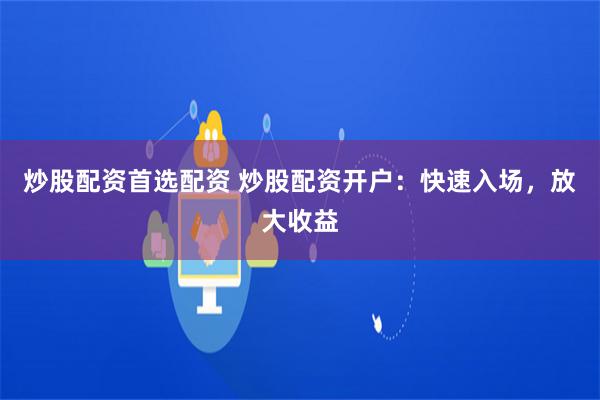 炒股配资首选配资 炒股配资开户：快速入场，放大收益