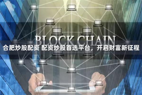 合肥炒股配资 配资炒股首选平台，开启财富新征程