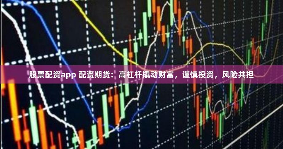 股票配资app 配资期货：高杠杆撬动财富，谨慎投资，风险共担