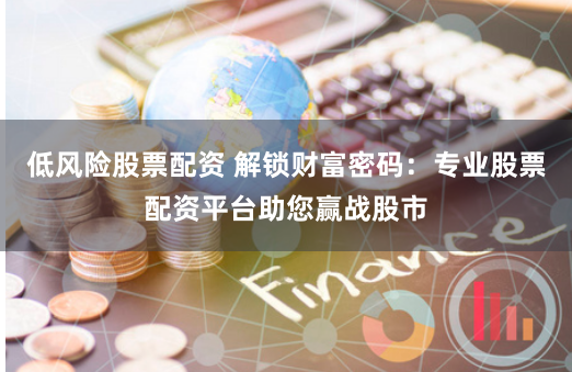低风险股票配资 解锁财富密码：专业股票配资平台助您赢战股市