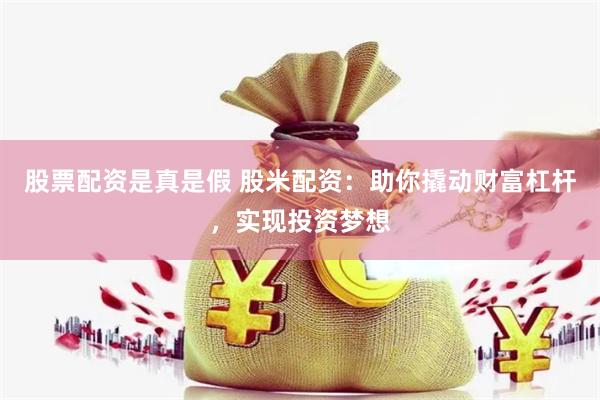 股票配资是真是假 股米配资：助你撬动财富杠杆，实现投资梦想