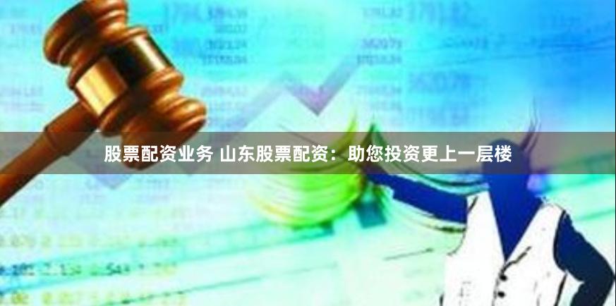 股票配资业务 山东股票配资：助您投资更上一层楼