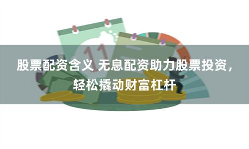股票配资含义 无息配资助力股票投资，轻松撬动财富杠杆