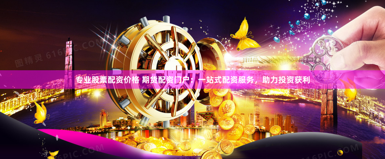 专业股票配资价格 期货配资门户：一站式配资服务，助力投资获利