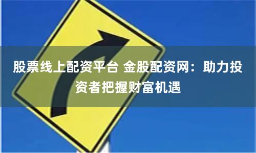 股票线上配资平台 金股配资网：助力投资者把握财富机遇