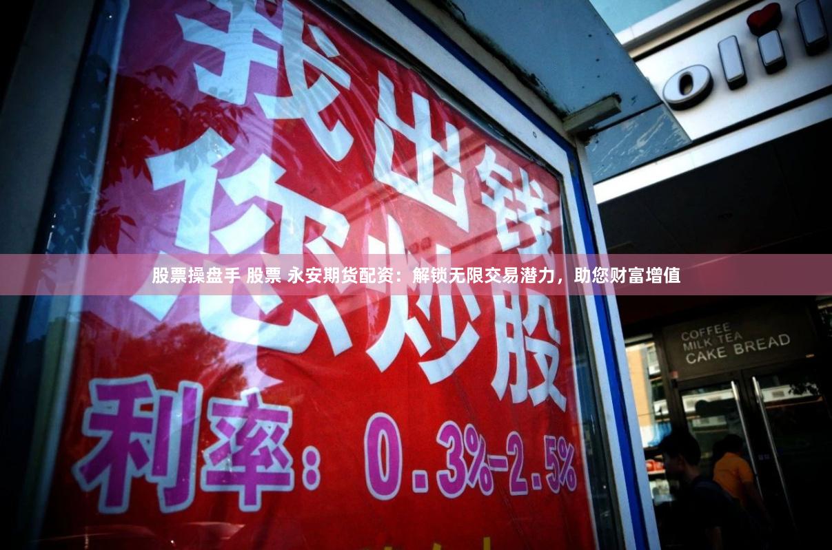 股票操盘手 股票 永安期货配资：解锁无限交易潜力，助您财富增值