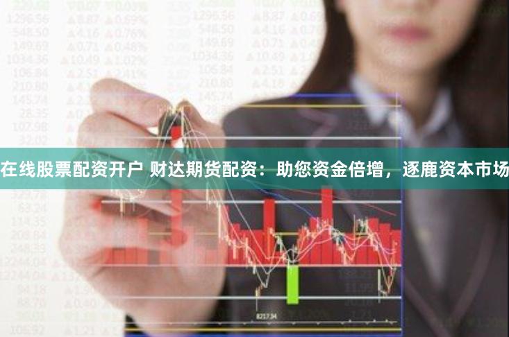 在线股票配资开户 财达期货配资：助您资金倍增，逐鹿资本市场