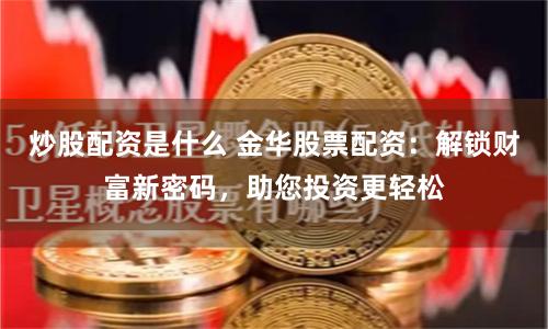 炒股配资是什么 金华股票配资：解锁财富新密码，助您投资更轻松