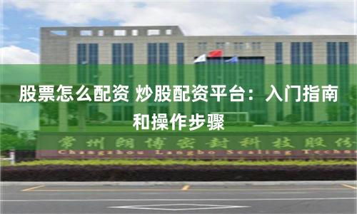 股票怎么配资 炒股配资平台：入门指南和操作步骤