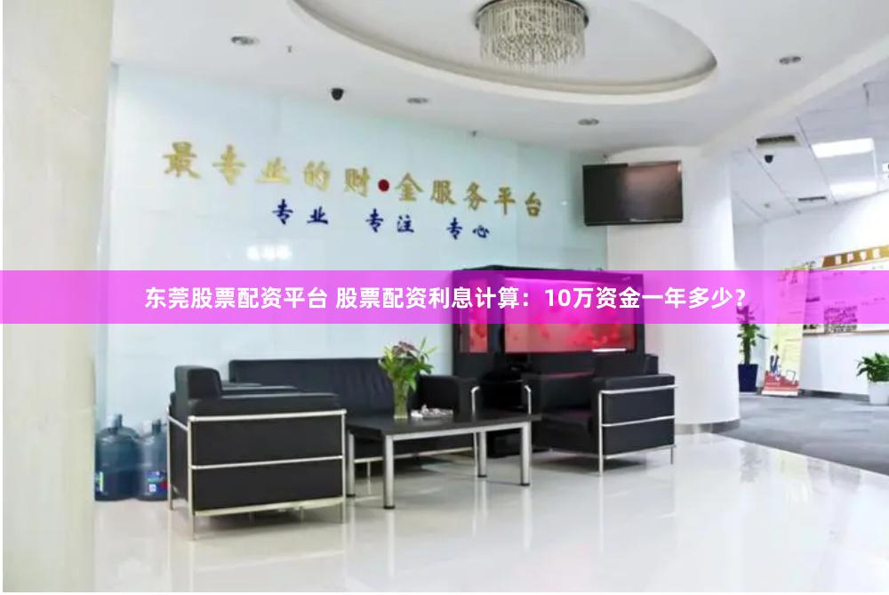 东莞股票配资平台 股票配资利息计算：10万资金一年多少？