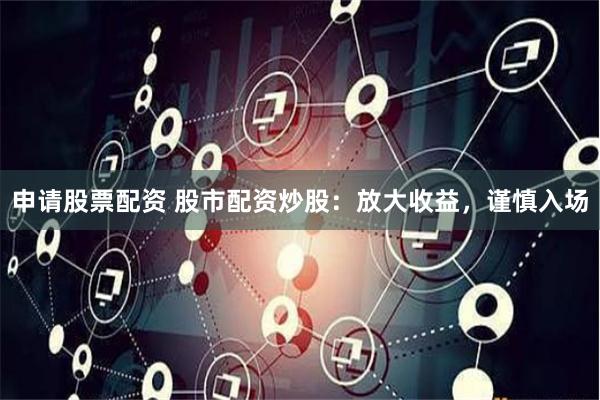 申请股票配资 股市配资炒股：放大收益，谨慎入场
