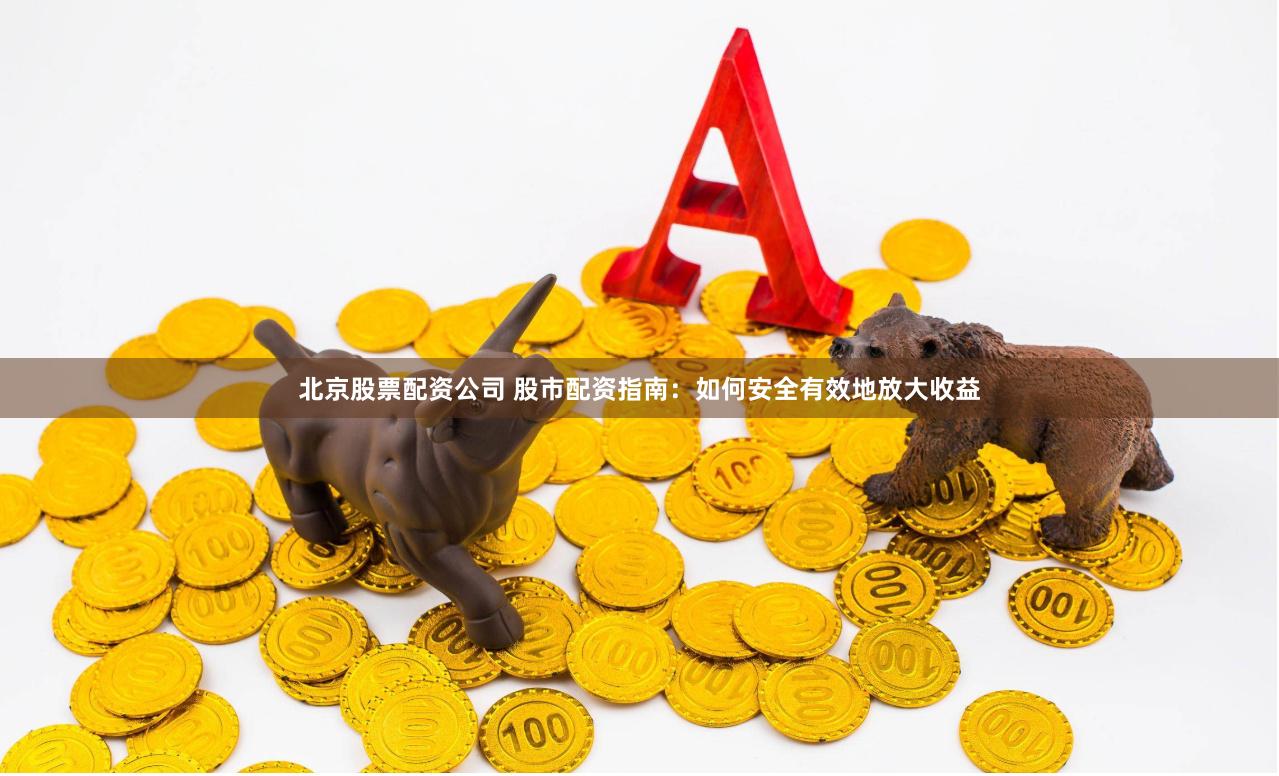 北京股票配资公司 股市配资指南：如何安全有效地放大收益