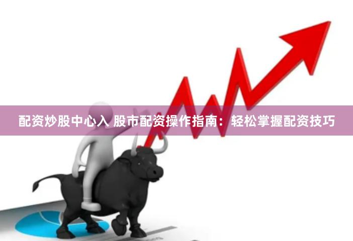 配资炒股中心入 股市配资操作指南：轻松掌握配资技巧