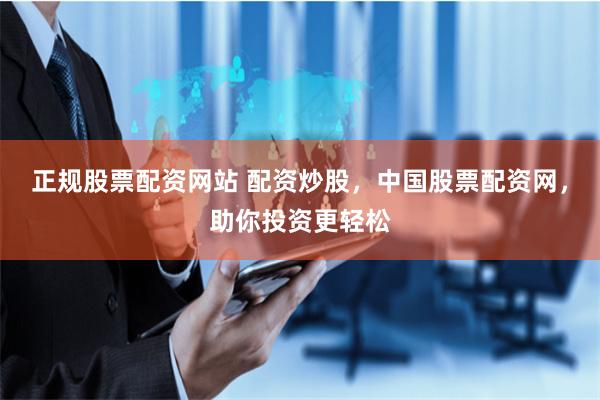 正规股票配资网站 配资炒股，中国股票配资网，助你投资更轻松