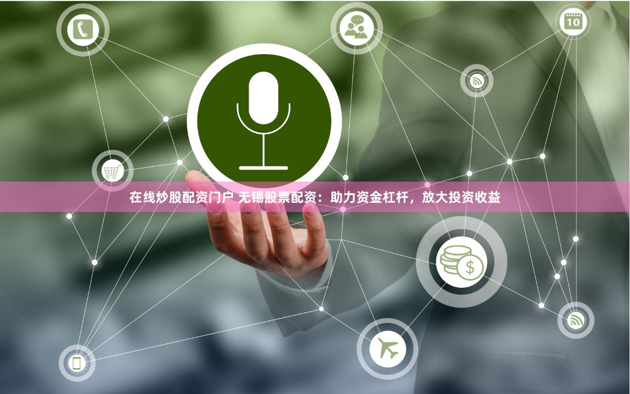 在线炒股配资门户 无锡股票配资：助力资金杠杆，放大投资收益