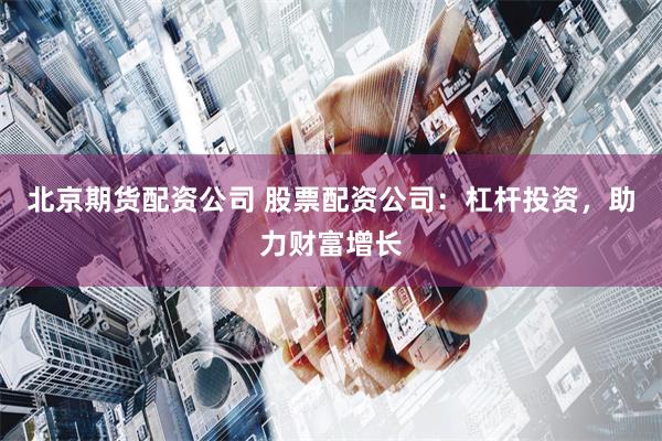 北京期货配资公司 股票配资公司：杠杆投资，助力财富增长