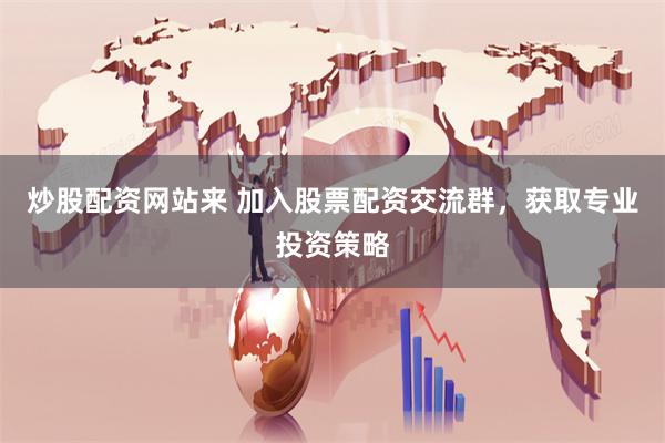 炒股配资网站来 加入股票配资交流群，获取专业投资策略