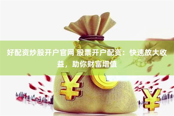 好配资炒股开户官网 股票开户配资：快速放大收益，助你财富增值