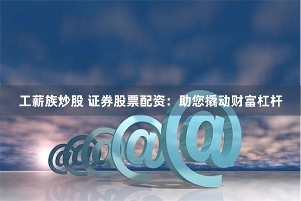 工薪族炒股 证券股票配资：助您撬动财富杠杆