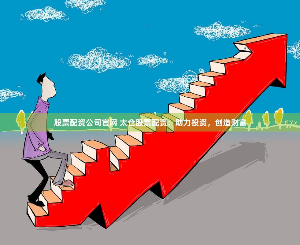 股票配资公司官网 太仓股票配资：助力投资，创造财富