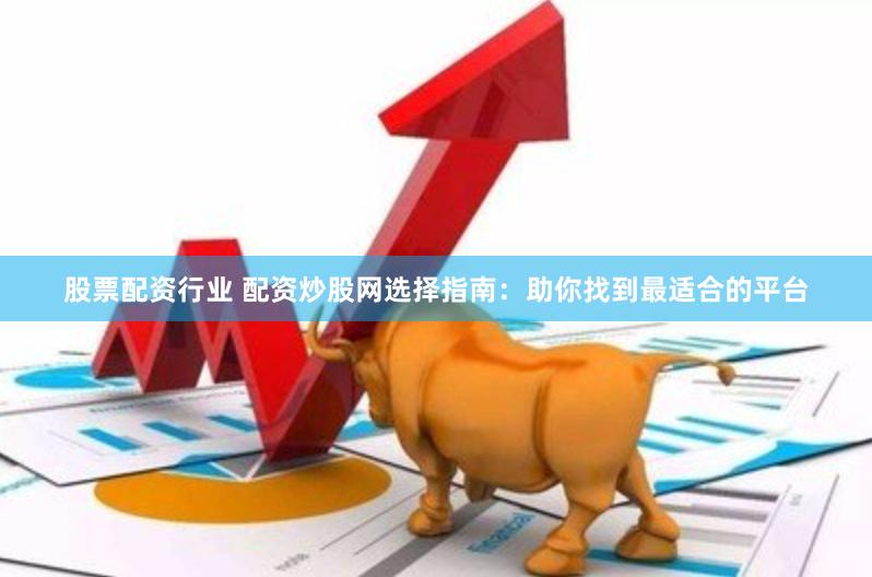 股票配资行业 配资炒股网选择指南：助你找到最适合的平台