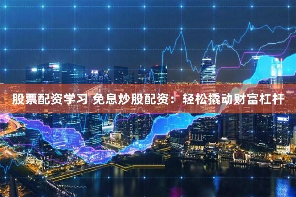 股票配资学习 免息炒股配资：轻松撬动财富杠杆