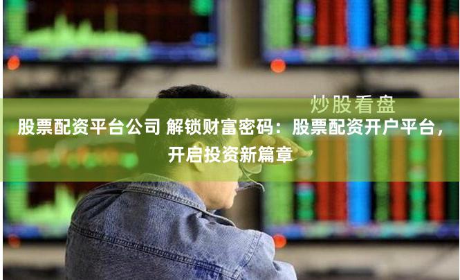 股票配资平台公司 解锁财富密码：股票配资开户平台，开启投资新篇章