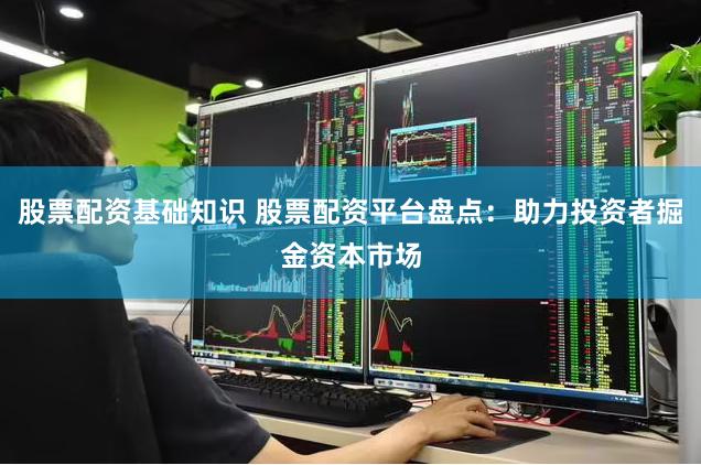 股票配资基础知识 股票配资平台盘点：助力投资者掘金资本市场