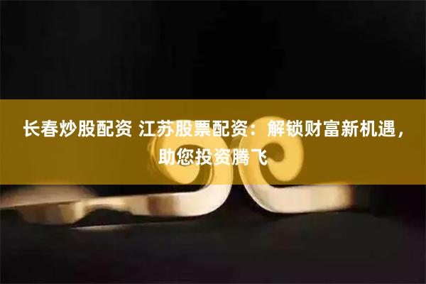 长春炒股配资 江苏股票配资：解锁财富新机遇，助您投资腾飞