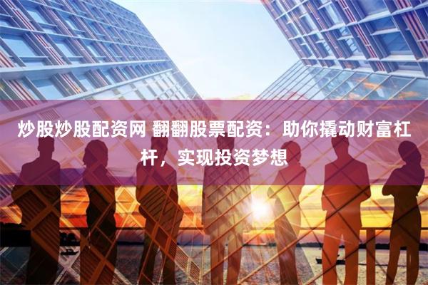炒股炒股配资网 翻翻股票配资：助你撬动财富杠杆，实现投资梦想