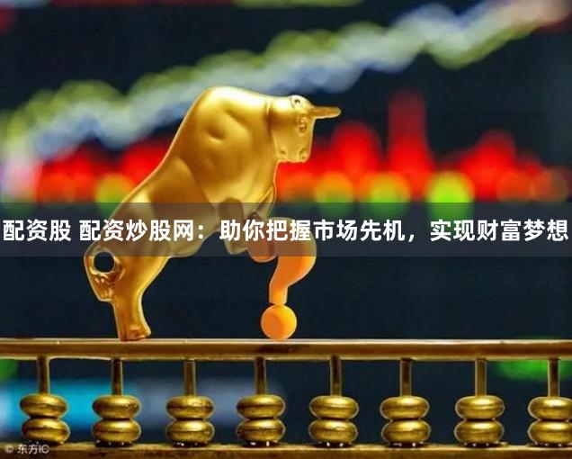 配资股 配资炒股网：助你把握市场先机，实现财富梦想