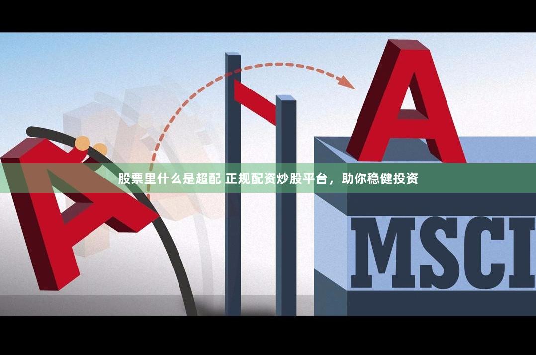 股票里什么是超配 正规配资炒股平台，助你稳健投资