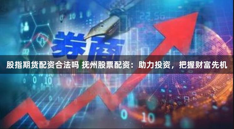 股指期货配资合法吗 抚州股票配资：助力投资，把握财富先机