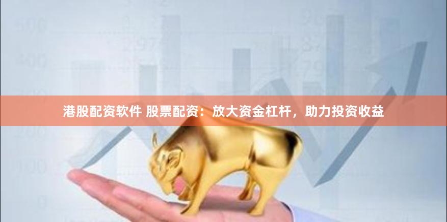 港股配资软件 股票配资：放大资金杠杆，助力投资收益