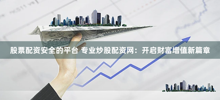 股票配资安全的平台 专业炒股配资网：开启财富增值新篇章