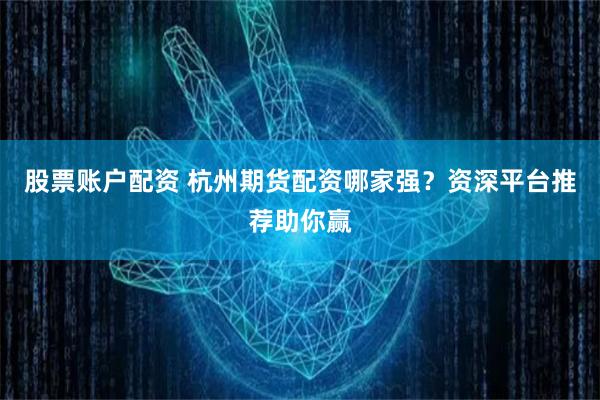 股票账户配资 杭州期货配资哪家强？资深平台推荐助你赢