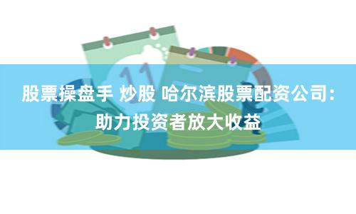 股票操盘手 炒股 哈尔滨股票配资公司：助力投资者放大收益