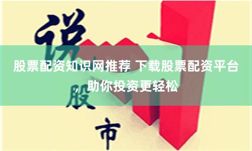 股票配资知识网推荐 下载股票配资平台，助你投资更轻松
