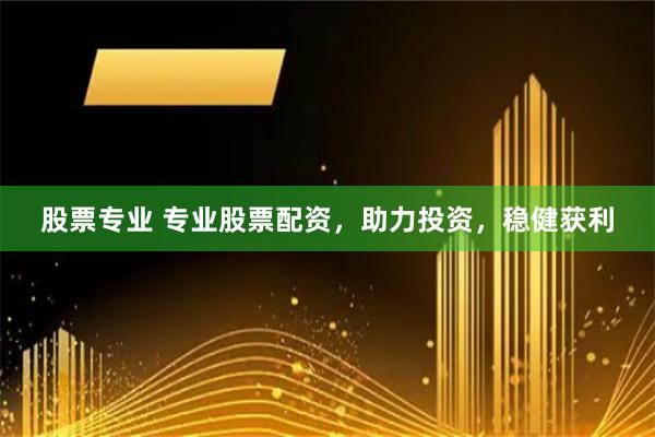 股票专业 专业股票配资，助力投资，稳健获利