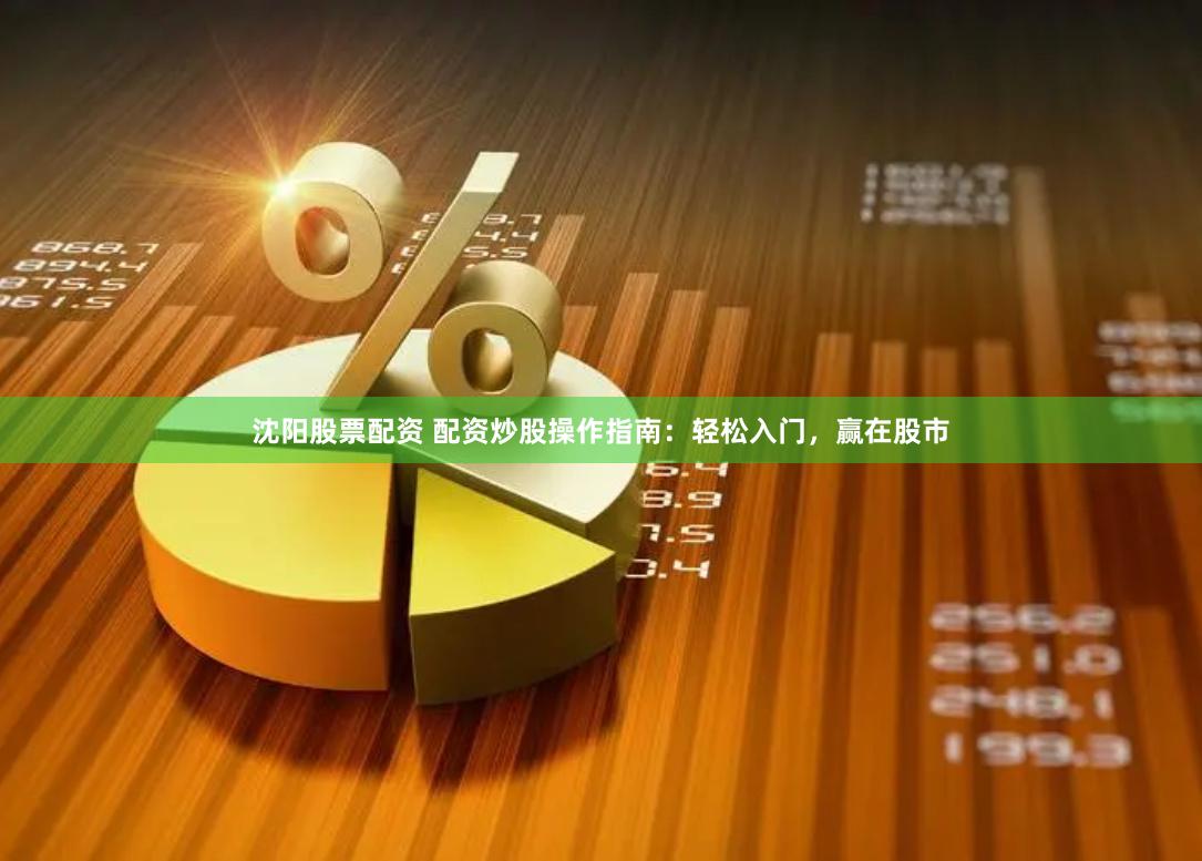 沈阳股票配资 配资炒股操作指南：轻松入门，赢在股市