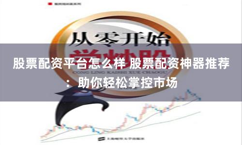 股票配资平台怎么样 股票配资神器推荐：助你轻松掌控市场