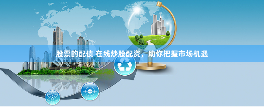 股票的配债 在线炒股配资，助你把握市场机遇