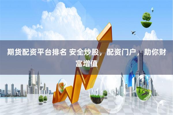 期货配资平台排名 安全炒股，配资门户，助你财富增值