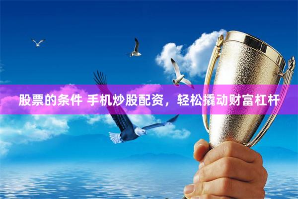 股票的条件 手机炒股配资，轻松撬动财富杠杆
