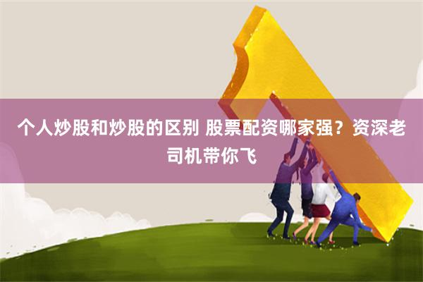 个人炒股和炒股的区别 股票配资哪家强？资深老司机带你飞