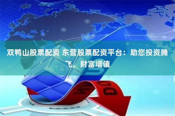 双鸭山股票配资 东营股票配资平台：助您投资腾飞，财富增值