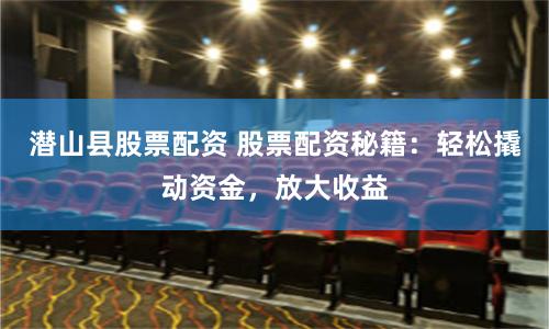 潜山县股票配资 股票配资秘籍：轻松撬动资金，放大收益